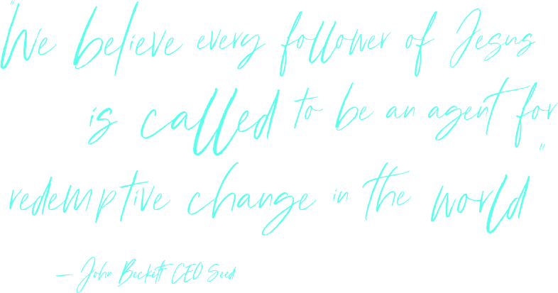 "We believe every follower of Jesus is called to be an agent for   redemptive change in the world" —John Beckett  CEO Seed